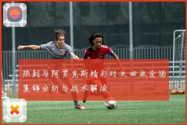 热刺与阿贾克斯精彩对决回放全场集锦分析与战术解读