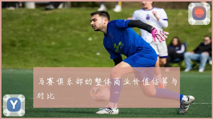 马赛俱乐部的整体商业价值估算与对比