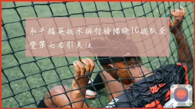 和平精英战术排行榜揭晓IG战队荣登第七名引关注