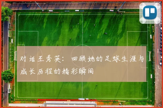 对话王秀英：回顾她的足球生涯与成长历程的精彩瞬间