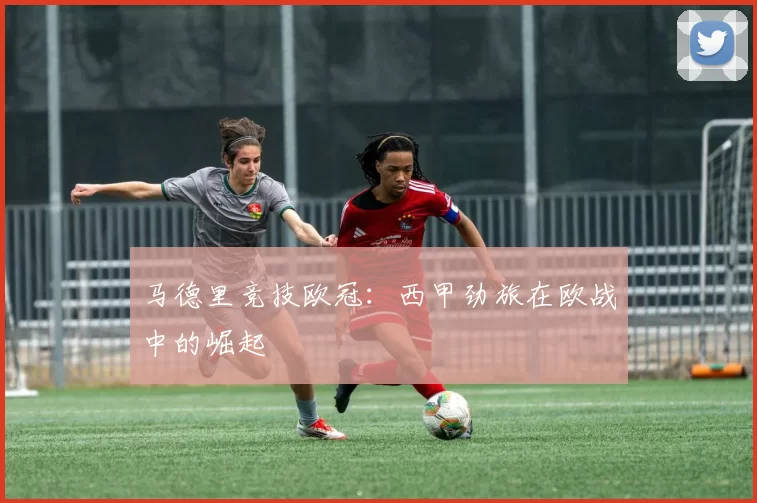 马德里竞技欧冠：西甲劲旅在欧战中的崛起