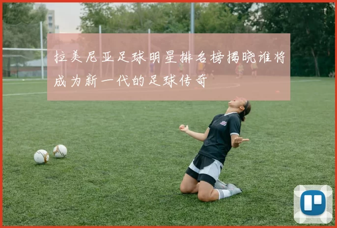 拉美尼亚足球明星排名榜揭晓谁将成为新一代的足球传奇