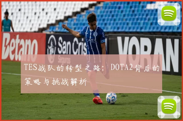 TES战队的转型之路：DOTA2背后的策略与挑战解析