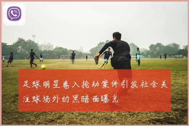 足球明星卷入抢劫案件引发社会关注球场外的黑暗面曝光