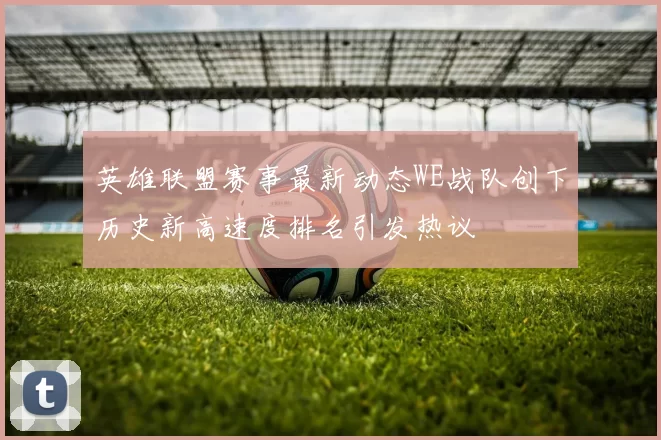 英雄联盟赛事最新动态WE战队创下历史新高速度排名引发热议