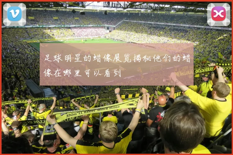 足球明星的蜡像展览揭秘他们的蜡像在哪里可以看到