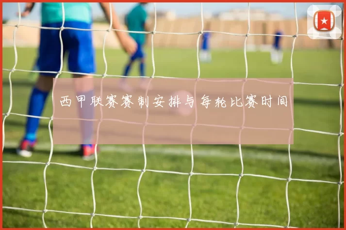 西甲联赛赛制安排与每轮比赛时间