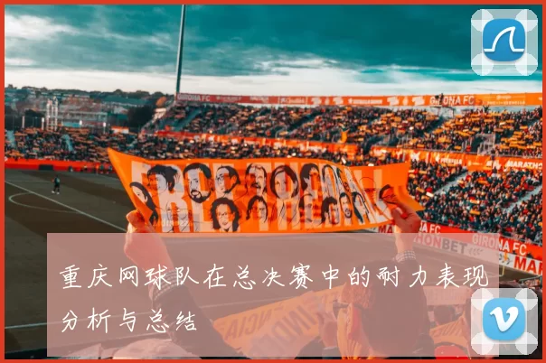 重庆网球队在总决赛中的耐力表现分析与总结