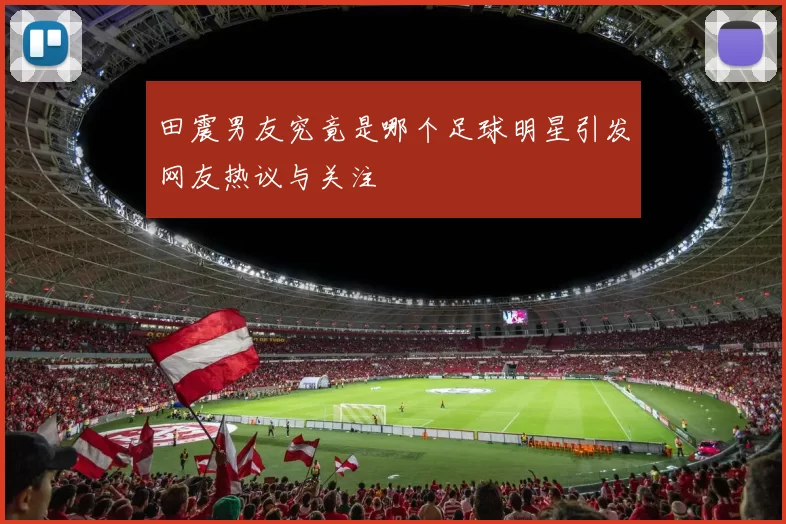 田震男友究竟是哪个足球明星引发网友热议与关注