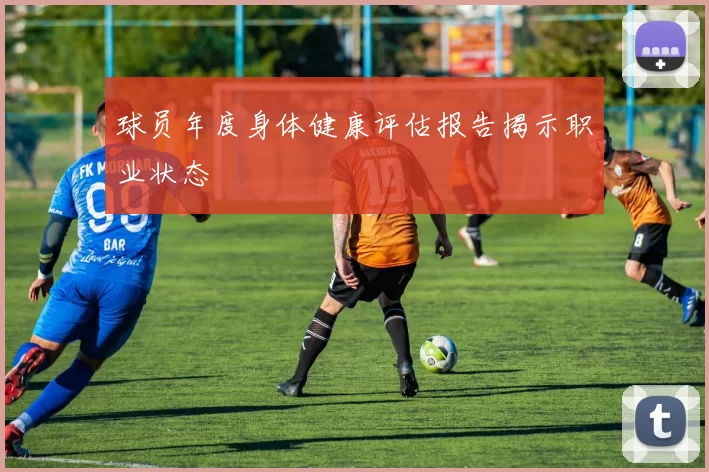 球员年度身体健康评估报告揭示职业状态
