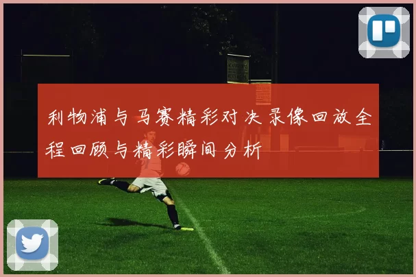 利物浦与马赛精彩对决录像回放全程回顾与精彩瞬间分析