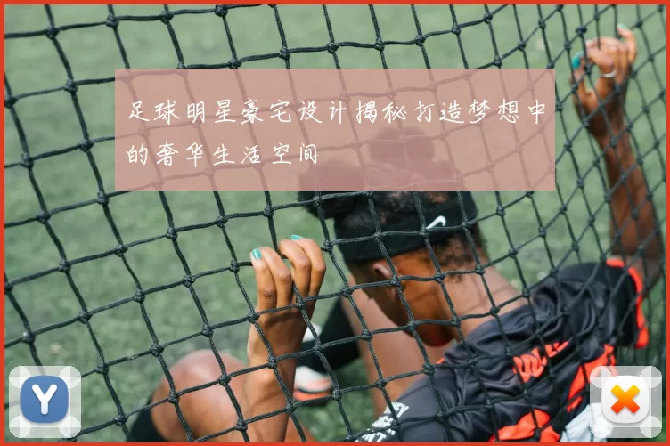 足球明星豪宅设计揭秘打造梦想中的奢华生活空间