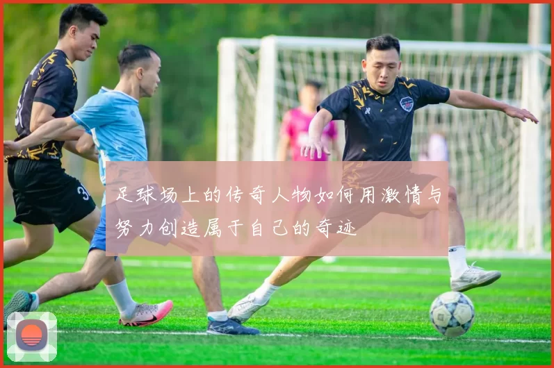 足球场上的传奇人物如何用激情与努力创造属于自己的奇迹