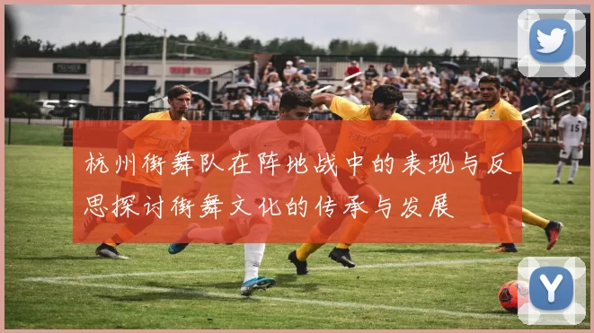 杭州街舞队在阵地战中的表现与反思探讨街舞文化的传承与发展