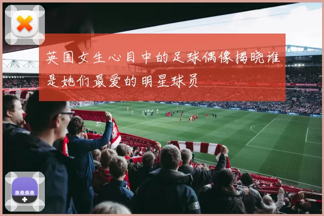 英国女生心目中的足球偶像揭晓谁是她们最爱的明星球员