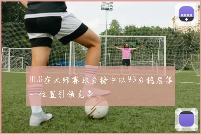 BLG在大师赛积分榜中以93分稳居第一位置引领竞争