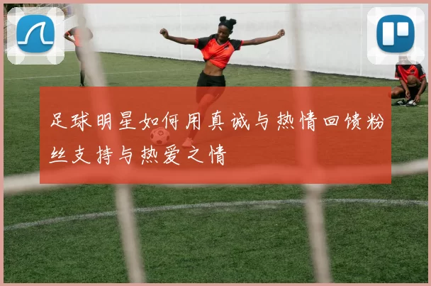 足球明星如何用真诚与热情回馈粉丝支持与热爱之情