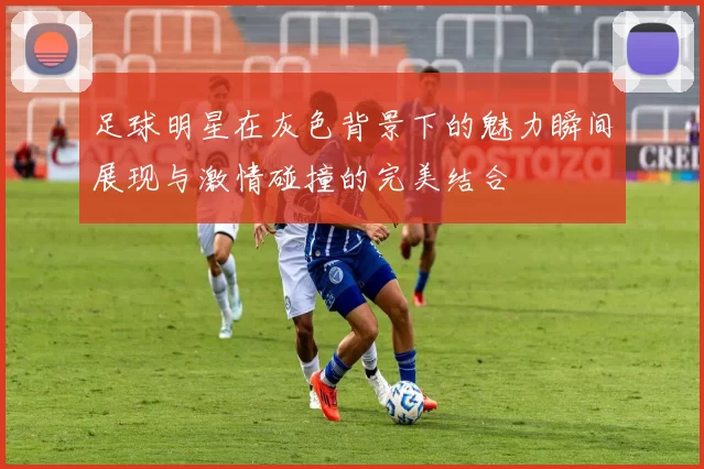 足球明星在灰色背景下的魅力瞬间展现与激情碰撞的完美结合