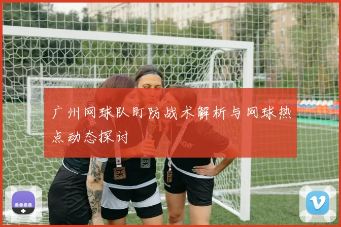 广州网球队盯防战术解析与网球热点动态探讨