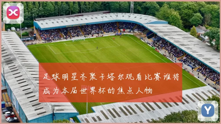 足球明星齐聚卡塔尔观看比赛谁将成为本届世界杯的焦点人物