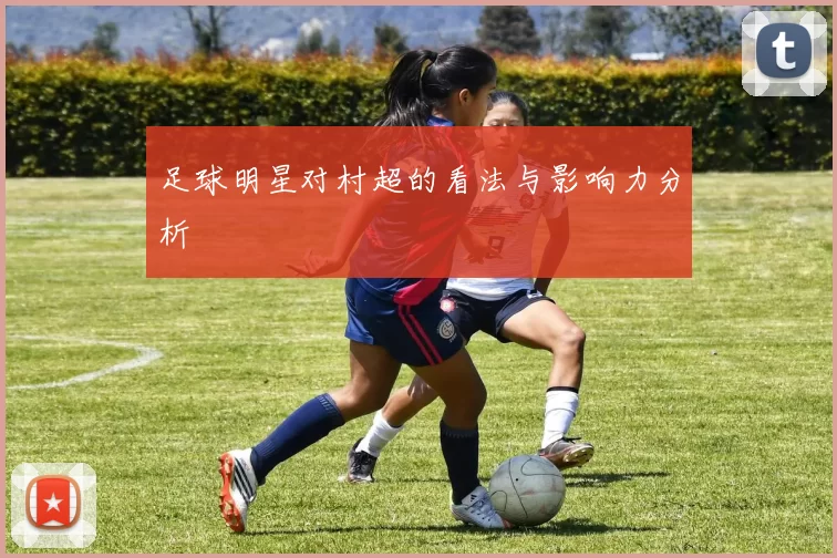 足球明星对村超的看法与影响力分析