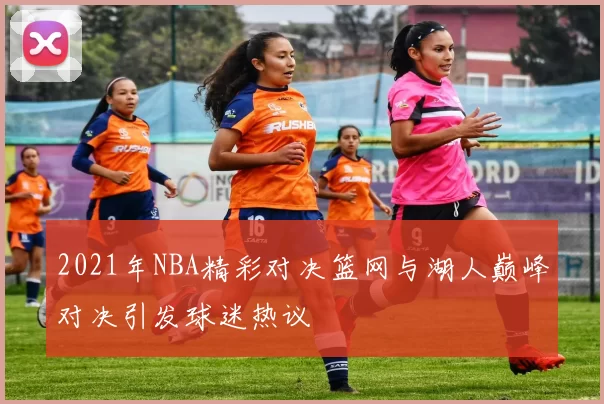 2021年NBA精彩对决篮网与湖人巅峰对决引发球迷热议