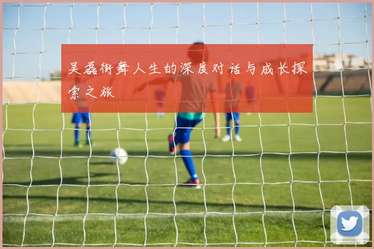 吴磊街舞人生的深度对话与成长探索之旅