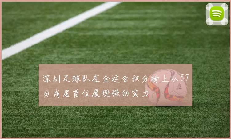 深圳足球队在全运会积分榜上以57分高居首位展现强劲实力