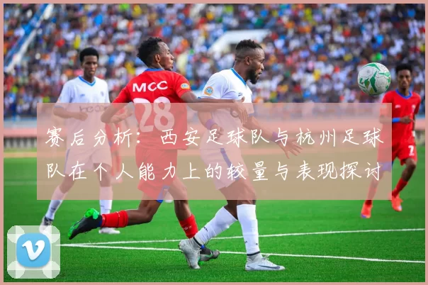赛后分析：西安足球队与杭州足球队在个人能力上的较量与表现探讨