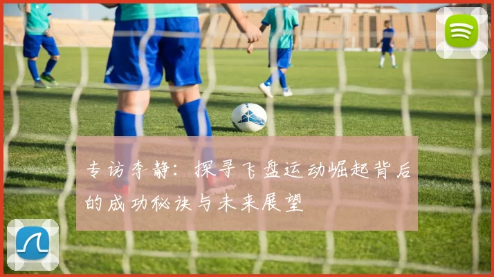 专访李静：探寻飞盘运动崛起背后的成功秘诀与未来展望