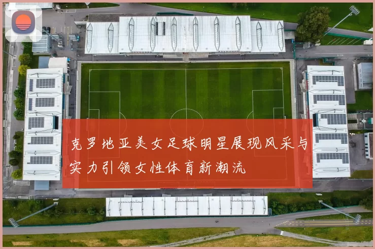 克罗地亚美女足球明星展现风采与实力引领女性体育新潮流