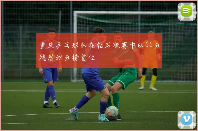 重庆乒乓球队在钻石联赛中以66分稳居积分榜首位