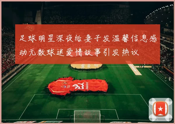 足球明星深夜给妻子发温馨信息感动无数球迷爱情故事引发热议