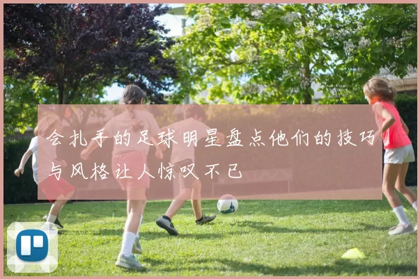 会扎手的足球明星盘点他们的技巧与风格让人惊叹不已