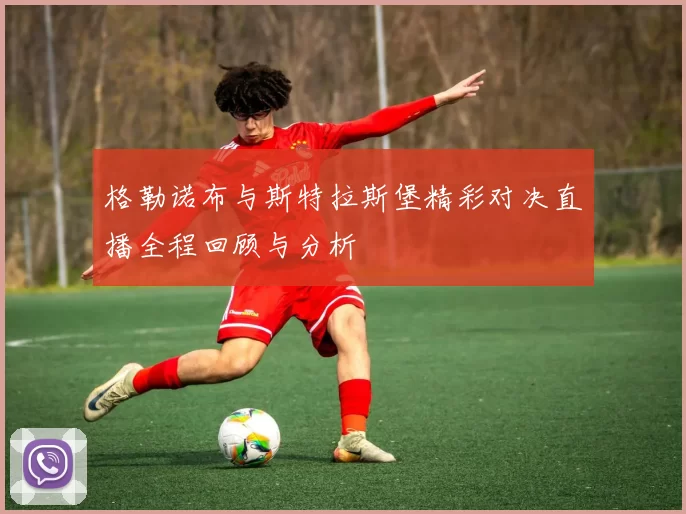 格勒诺布与斯特拉斯堡精彩对决直播全程回顾与分析