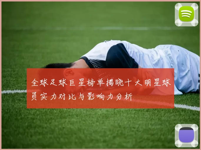 全球足球巨星榜单揭晓十大明星球员实力对比与影响力分析