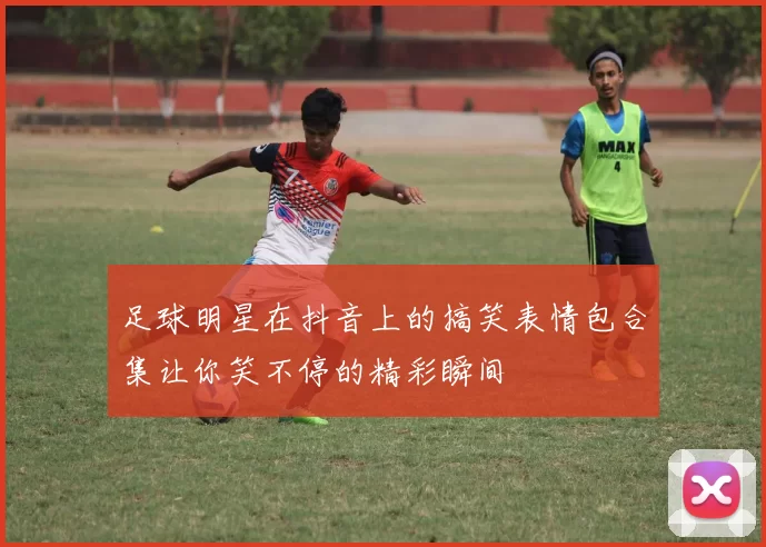 足球明星在抖音上的搞笑表情包合集让你笑不停的精彩瞬间