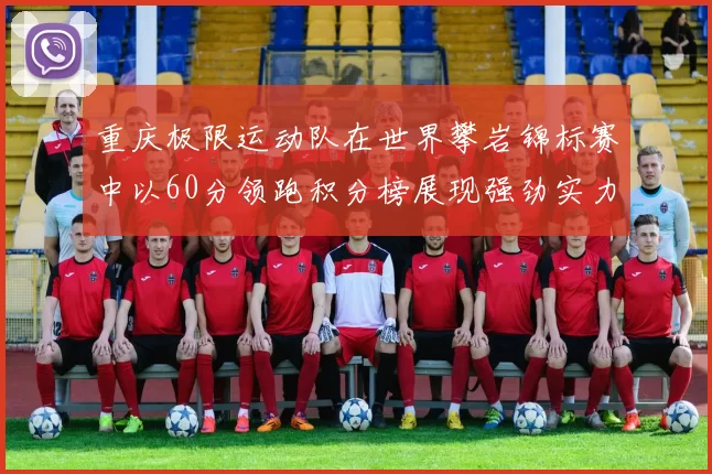 重庆极限运动队在世界攀岩锦标赛中以60分领跑积分榜展现强劲实力
