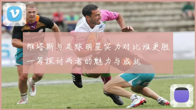 维塔斯与足球明星实力对比谁更胜一筹探讨两者的魅力与成就