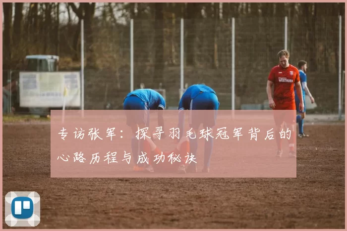 专访张军：探寻羽毛球冠军背后的心路历程与成功秘诀