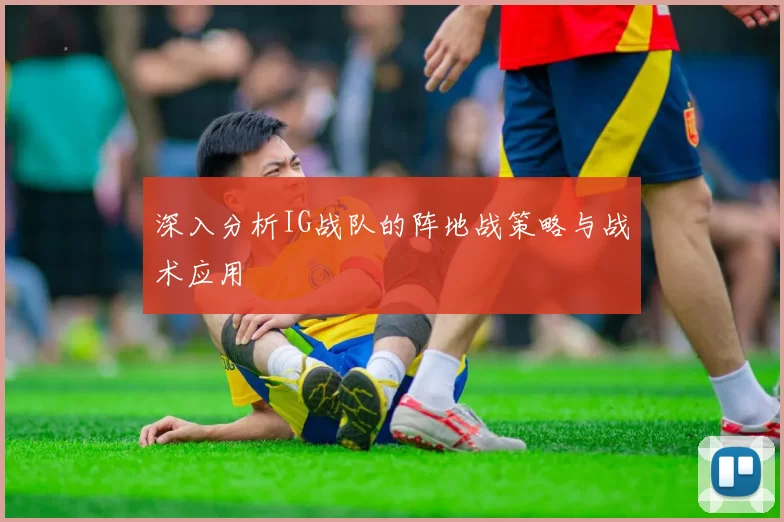 深入分析IG战队的阵地战策略与战术应用