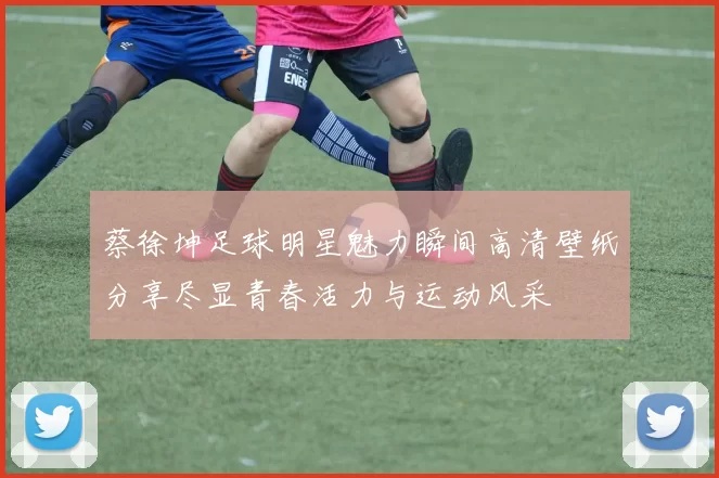 蔡徐坤足球明星魅力瞬间高清壁纸分享尽显青春活力与运动风采