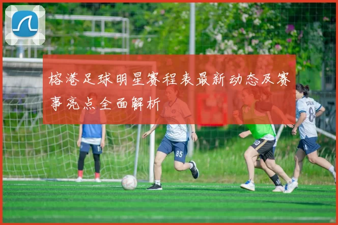 榕港足球明星赛程表最新动态及赛事亮点全面解析