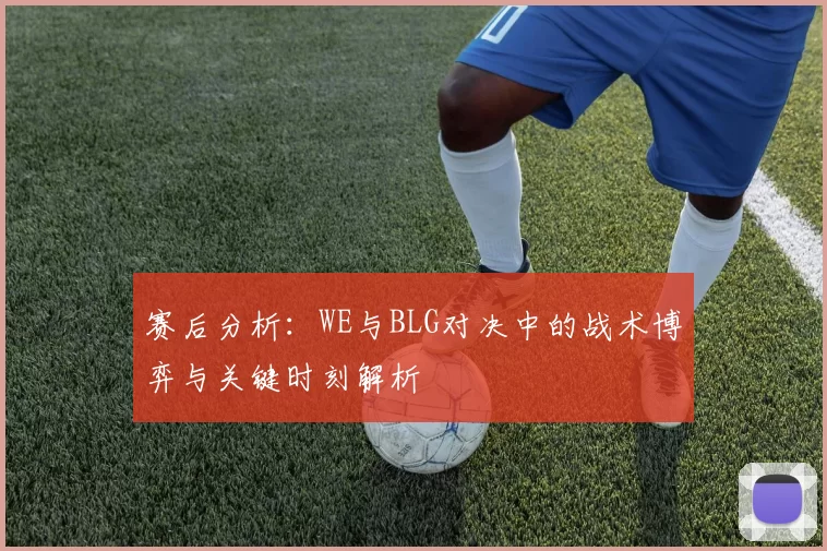 赛后分析：WE与BLG对决中的战术博弈与关键时刻解析