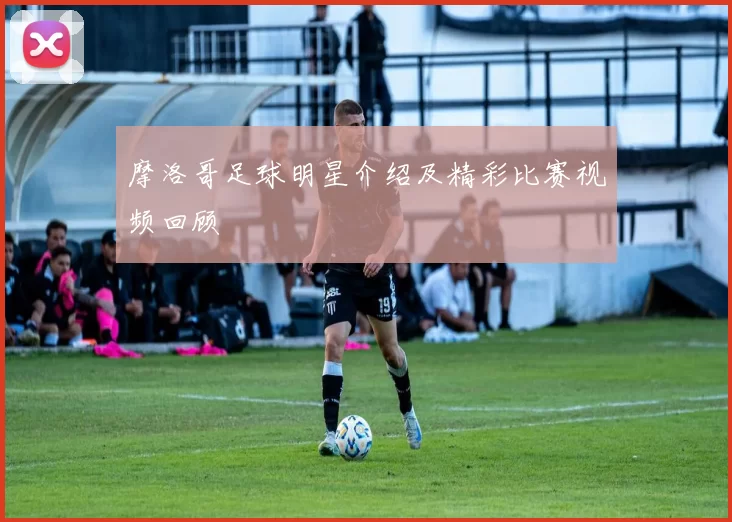 摩洛哥足球明星介绍及精彩比赛视频回顾