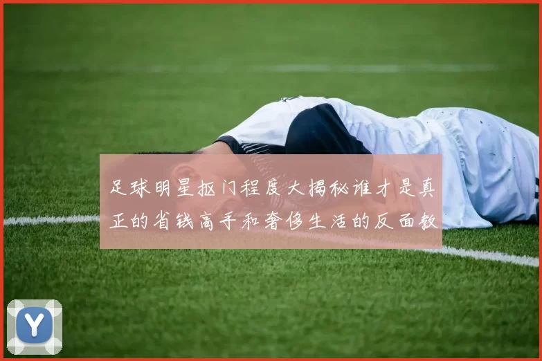 足球明星抠门程度大揭秘谁才是真正的省钱高手和奢侈生活的反面教材