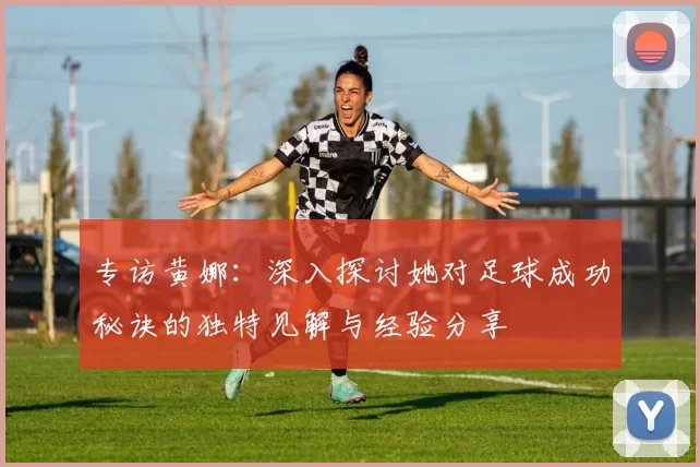 专访黄娜：深入探讨她对足球成功秘诀的独特见解与经验分享