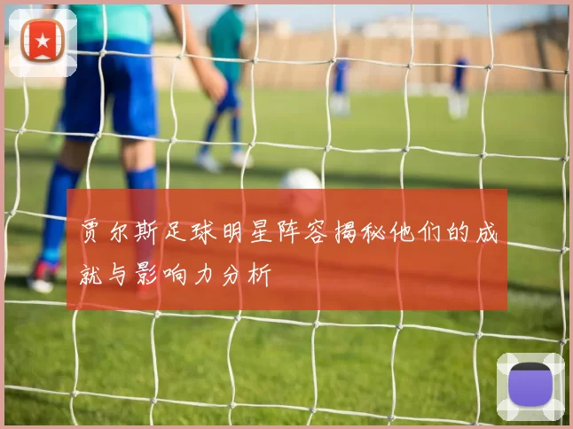 贾尔斯足球明星阵容揭秘他们的成就与影响力分析