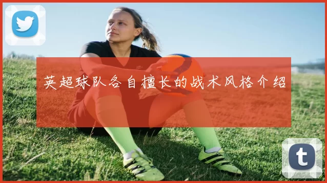 英超球队各自擅长的战术风格介绍