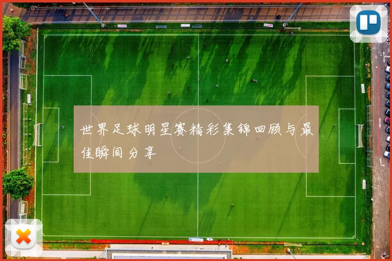 世界足球明星赛精彩集锦回顾与最佳瞬间分享